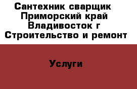 Сантехник-сварщик - Приморский край, Владивосток г. Строительство и ремонт » Услуги   . Приморский край,Владивосток г.